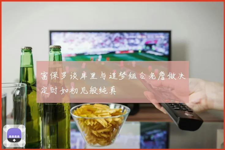 富保罗谈库里与追梦组合老詹做决定时如初见般纯真